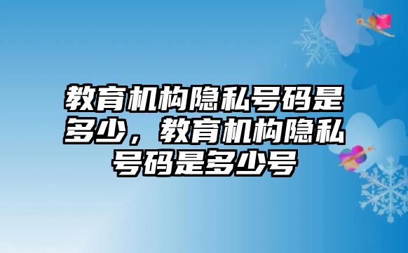 教育機(jī)構(gòu)隱私號(hào)碼是多少，教育機(jī)構(gòu)隱私號(hào)碼是多少號(hào)