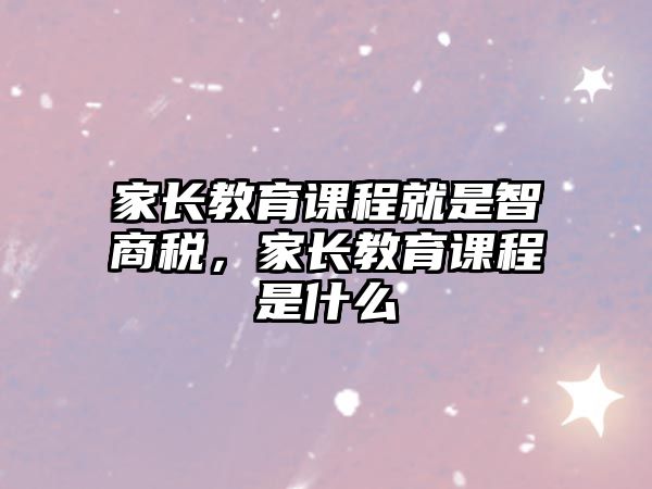 家長教育課程就是智商稅，家長教育課程是什么