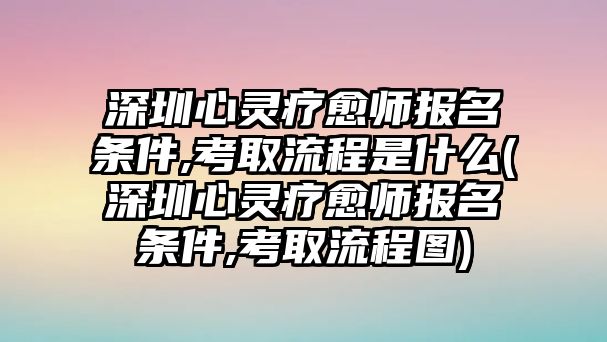 深圳心靈療愈師報名條件,考取流程是什么(深圳心靈療愈師報名條件,考取流程圖)