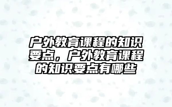 戶外教育課程的知識要點(diǎn)，戶外教育課程的知識要點(diǎn)有哪些