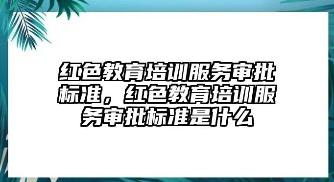 紅色教育培訓(xùn)服務(wù)審批標(biāo)準(zhǔn)，紅色教育培訓(xùn)服務(wù)審批標(biāo)準(zhǔn)是什么