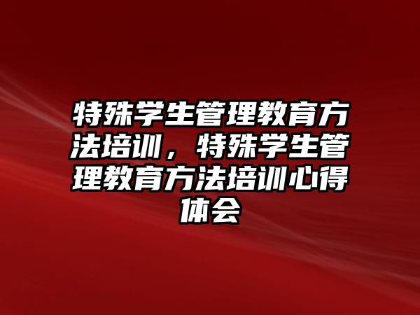 特殊學(xué)生管理教育方法培訓(xùn)，特殊學(xué)生管理教育方法培訓(xùn)心得體會(huì)