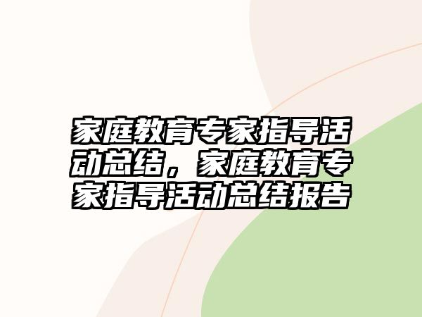 家庭教育專家指導(dǎo)活動(dòng)總結(jié)，家庭教育專家指導(dǎo)活動(dòng)總結(jié)報(bào)告