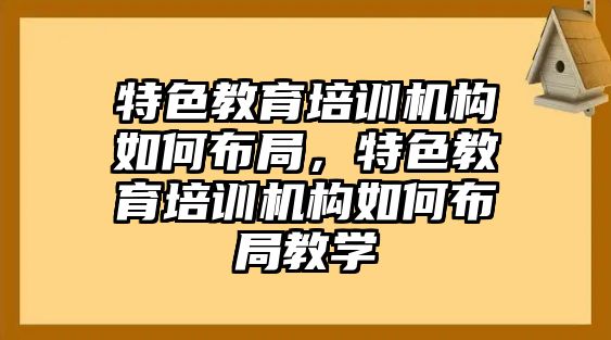 特色教育培訓(xùn)機構(gòu)如何布局，特色教育培訓(xùn)機構(gòu)如何布局教學(xué)