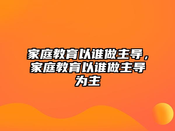 家庭教育以誰(shuí)做主導(dǎo)，家庭教育以誰(shuí)做主導(dǎo)為主