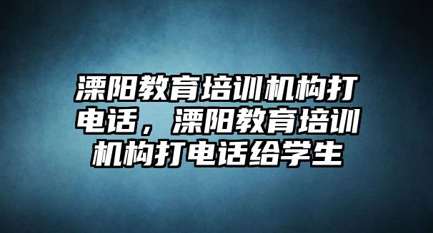 溧陽(yáng)教育培訓(xùn)機(jī)構(gòu)打電話，溧陽(yáng)教育培訓(xùn)機(jī)構(gòu)打電話給學(xué)生