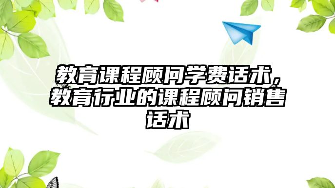 教育課程顧問學(xué)費話術(shù)，教育行業(yè)的課程顧問銷售話術(shù)