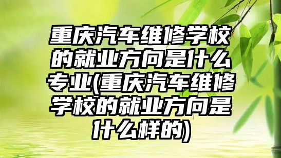 重慶汽車維修學校的就業(yè)方向是什么專業(yè)(重慶汽車維修學校的就業(yè)方向是什么樣的)