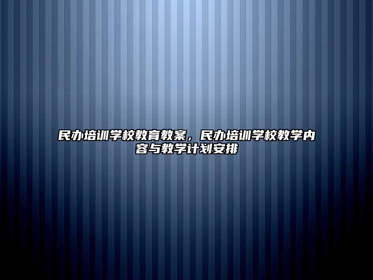 民辦培訓(xùn)學(xué)校教育教案，民辦培訓(xùn)學(xué)校教學(xué)內(nèi)容與教學(xué)計(jì)劃安排