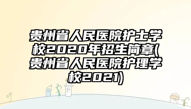 貴州省人民醫(yī)院護士學(xué)校2020年招生簡章(貴州省人民醫(yī)院護理學(xué)校2021)