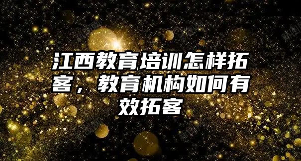 江西教育培訓(xùn)怎樣拓客，教育機(jī)構(gòu)如何有效拓客