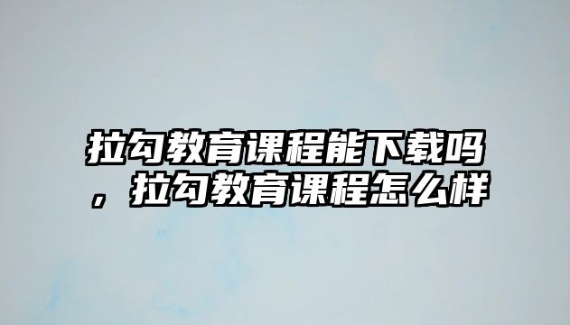 拉勾教育課程能下載嗎，拉勾教育課程怎么樣