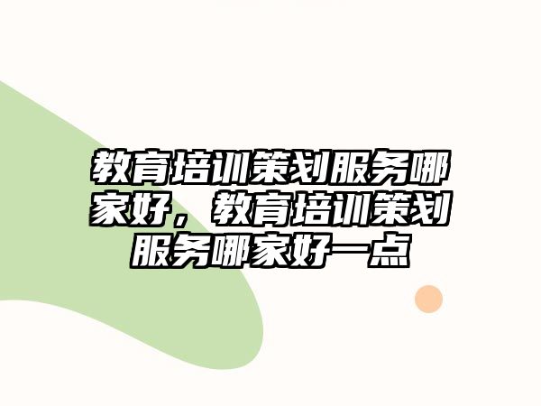 教育培訓(xùn)策劃服務(wù)哪家好，教育培訓(xùn)策劃服務(wù)哪家好一點(diǎn)