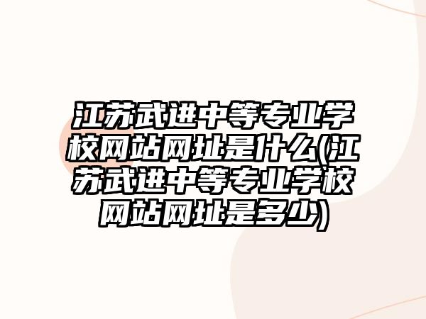 江蘇武進中等專業(yè)學校網站網址是什么(江蘇武進中等專業(yè)學校網站網址是多少)