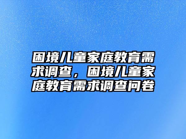 困境兒童家庭教育需求調(diào)查，困境兒童家庭教育需求調(diào)查問卷