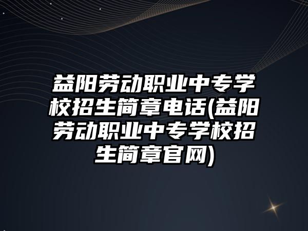 益陽勞動職業(yè)中專學校招生簡章電話(益陽勞動職業(yè)中專學校招生簡章官網(wǎng))