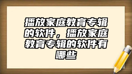 播放家庭教育專輯的軟件，播放家庭教育專輯的軟件有哪些