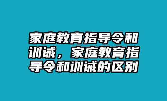 家庭教育指導令和訓誡，家庭教育指導令和訓誡的區(qū)別