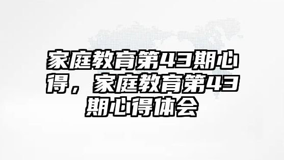 家庭教育第43期心得，家庭教育第43期心得體會(huì)