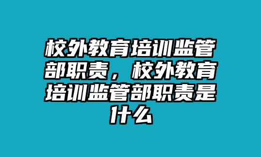 校外教育培訓(xùn)監(jiān)管部職責(zé)，校外教育培訓(xùn)監(jiān)管部職責(zé)是什么