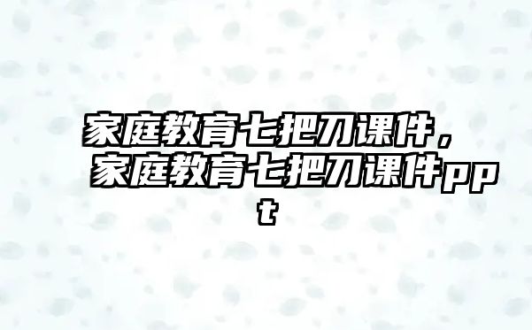 家庭教育七把刀課件，家庭教育七把刀課件ppt