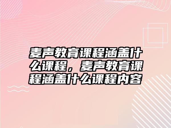 麥聲教育課程涵蓋什么課程，麥聲教育課程涵蓋什么課程內(nèi)容