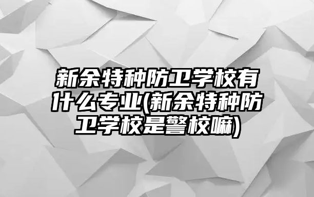 新余特種防衛(wèi)學(xué)校有什么專業(yè)(新余特種防衛(wèi)學(xué)校是警校嘛)