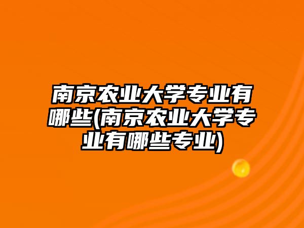 南京農(nóng)業(yè)大學專業(yè)有哪些(南京農(nóng)業(yè)大學專業(yè)有哪些專業(yè))