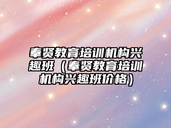 奉賢教育培訓機構(gòu)興趣班（奉賢教育培訓機構(gòu)興趣班價格）