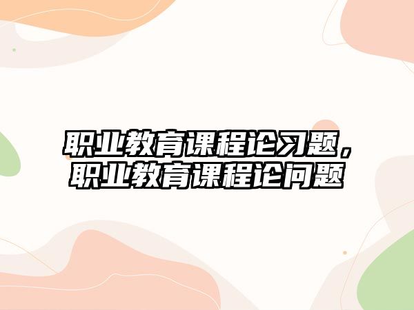 職業(yè)教育課程論習(xí)題，職業(yè)教育課程論問題