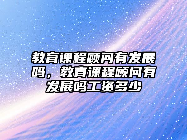 教育課程顧問有發(fā)展嗎，教育課程顧問有發(fā)展嗎工資多少