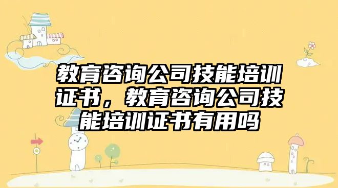 教育咨詢公司技能培訓證書，教育咨詢公司技能培訓證書有用嗎