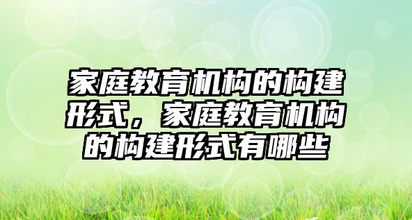 家庭教育機構(gòu)的構(gòu)建形式，家庭教育機構(gòu)的構(gòu)建形式有哪些