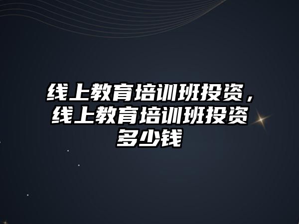 線上教育培訓(xùn)班投資，線上教育培訓(xùn)班投資多少錢