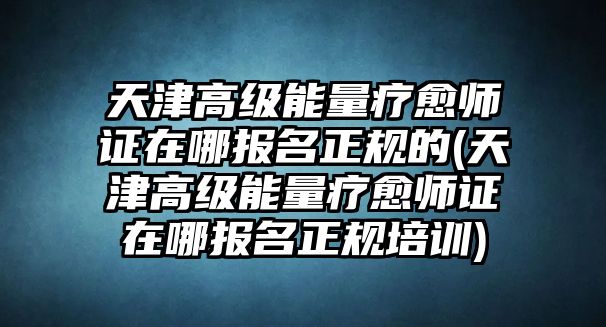 天津高級(jí)能量療愈師證在哪報(bào)名正規(guī)的(天津高級(jí)能量療愈師證在哪報(bào)名正規(guī)培訓(xùn))