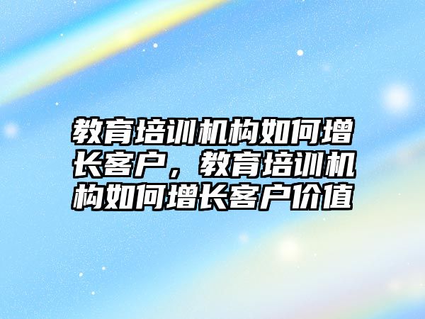 教育培訓(xùn)機構(gòu)如何增長客戶，教育培訓(xùn)機構(gòu)如何增長客戶價值