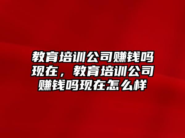 教育培訓公司賺錢嗎現(xiàn)在，教育培訓公司賺錢嗎現(xiàn)在怎么樣