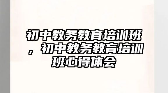 初中教務(wù)教育培訓(xùn)班，初中教務(wù)教育培訓(xùn)班心得體會(huì)