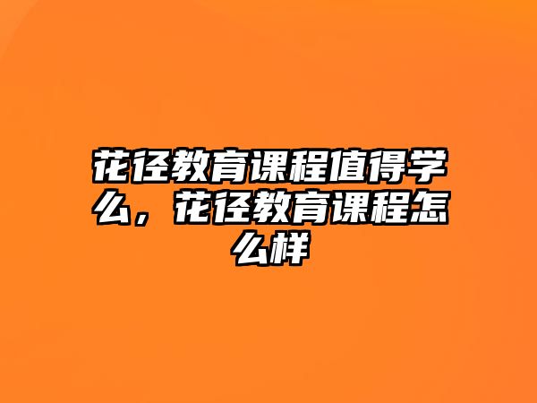 花徑教育課程值得學(xué)么，花徑教育課程怎么樣