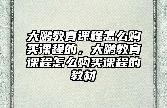 大鵬教育課程怎么購買課程的，大鵬教育課程怎么購買課程的教材