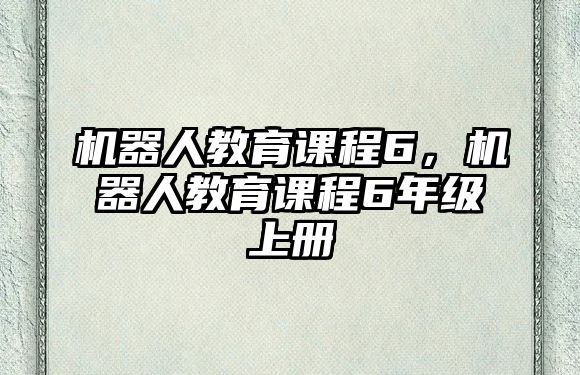 機器人教育課程6，機器人教育課程6年級上冊