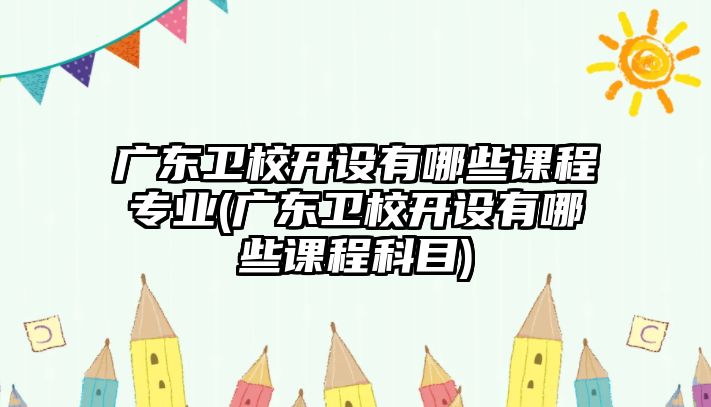 廣東衛(wèi)校開設有哪些課程專業(yè)(廣東衛(wèi)校開設有哪些課程科目)