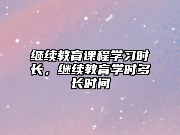 繼續(xù)教育課程學(xué)習(xí)時長，繼續(xù)教育學(xué)時多長時間