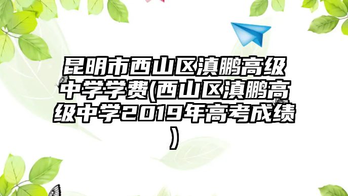 昆明市西山區(qū)滇鵬高級(jí)中學(xué)學(xué)費(fèi)(西山區(qū)滇鵬高級(jí)中學(xué)2019年高考成績(jī))