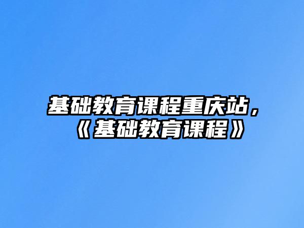 基礎(chǔ)教育課程重慶站，《基礎(chǔ)教育課程》