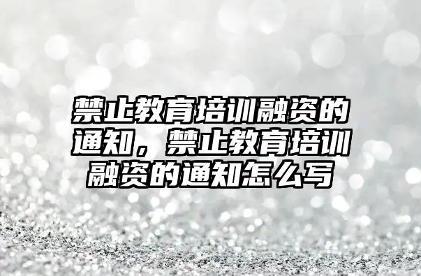 禁止教育培訓(xùn)融資的通知，禁止教育培訓(xùn)融資的通知怎么寫