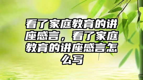 看了家庭教育的講座感言，看了家庭教育的講座感言怎么寫