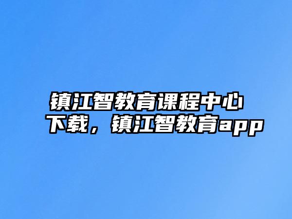 鎮(zhèn)江智教育課程中心下載，鎮(zhèn)江智教育app