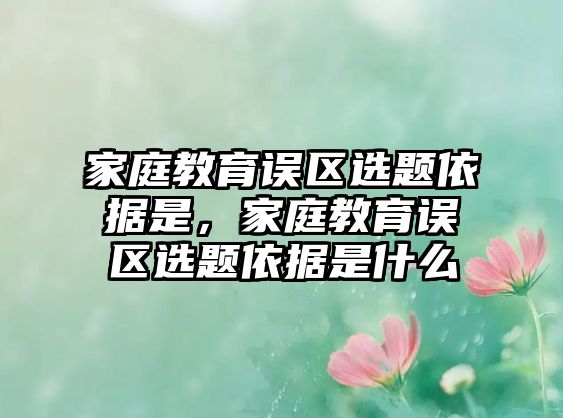 家庭教育誤區(qū)選題依據(jù)是，家庭教育誤區(qū)選題依據(jù)是什么