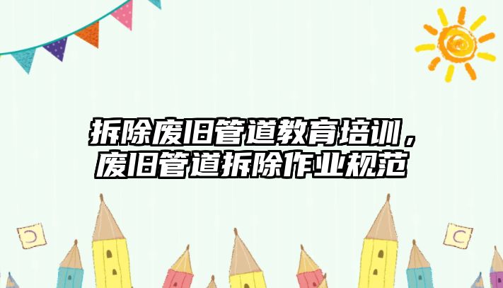 拆除廢舊管道教育培訓(xùn)，廢舊管道拆除作業(yè)規(guī)范